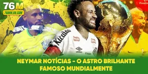 Neymar Notícias - O Astro Brilhante Famoso Mundialmente