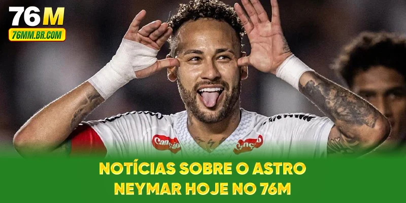 Notícias sobre o astro Neymar Hoje no 76M